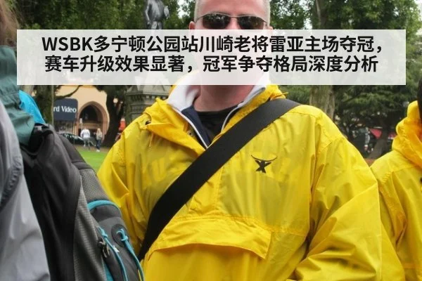 WSBK多宁顿公园站川崎老将雷亚主场夺冠，赛车升级效果显著，冠军争夺格局深度分析